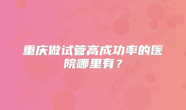 重庆做试管高成功率的医院哪里有?