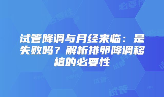 试管降调与月经来临：是失败吗？解析排卵降调移植的必要性