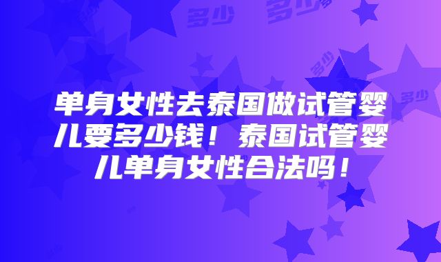 单身女性去泰国做试管婴儿要多少钱！泰国试管婴儿单身女性合法吗！