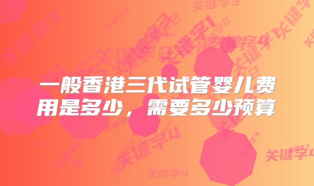 一般香港三代试管婴儿费用是多少，需要多少预算