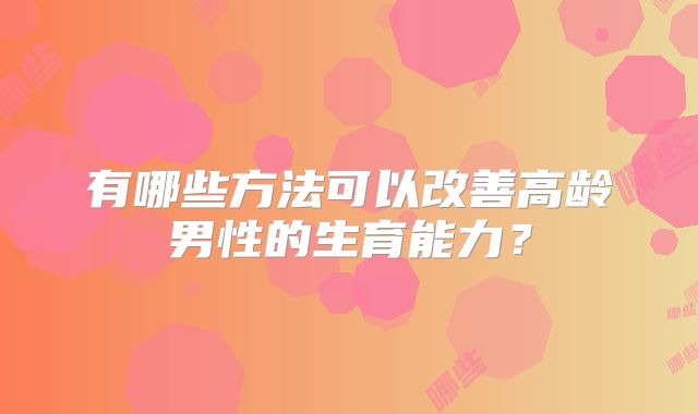 有哪些方法可以改善高龄男性的生育能力？