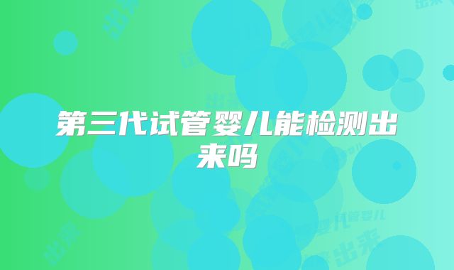 第三代试管婴儿能检测出来吗