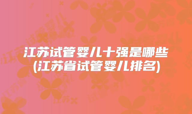 江苏试管婴儿十强是哪些(江苏省试管婴儿排名)
