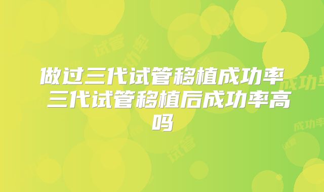 做过三代试管移植成功率 三代试管移植后成功率高吗