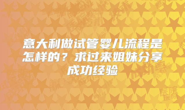 意大利做试管婴儿流程是怎样的？求过来姐妹分享成功经验