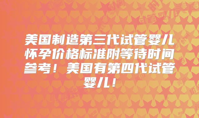 美国制造第三代试管婴儿怀孕价格标准附等待时间参考！美国有第四代试管婴儿！