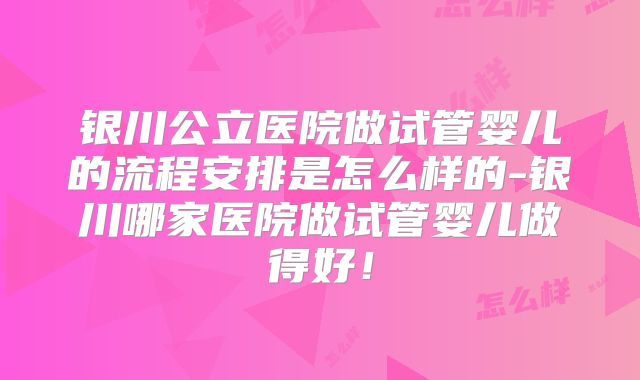 银川公立医院做试管婴儿的流程安排是怎么样的-银川哪家医院做试管婴儿做得好!