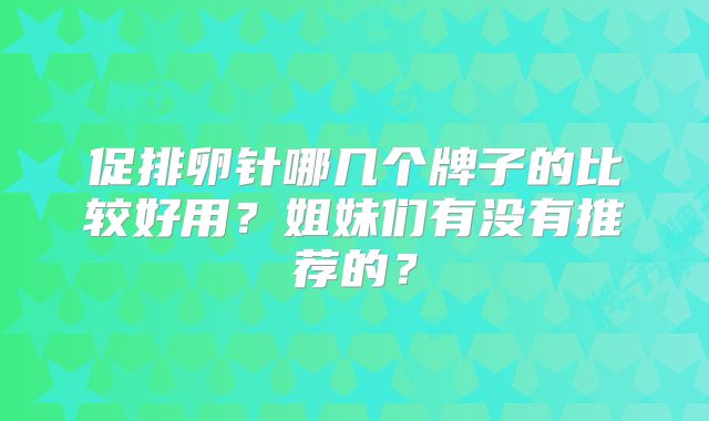 促排卵针哪几个牌子的比较好用?姐妹们有没有推荐的?