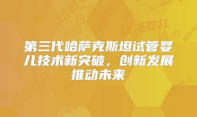 第三代哈萨克斯坦试管婴儿技术新突破,创新发展推动未来