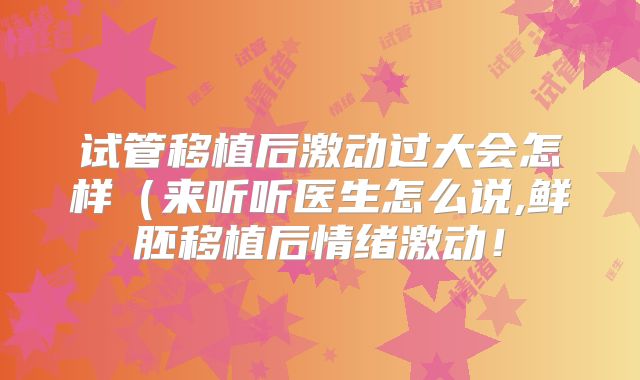 试管移植后激动过大会怎样（来听听医生怎么说,鲜胚移植后情绪激动！