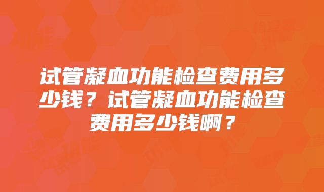 试管凝血功能检查费用多少钱？试管凝血功能检查费用多少钱啊？