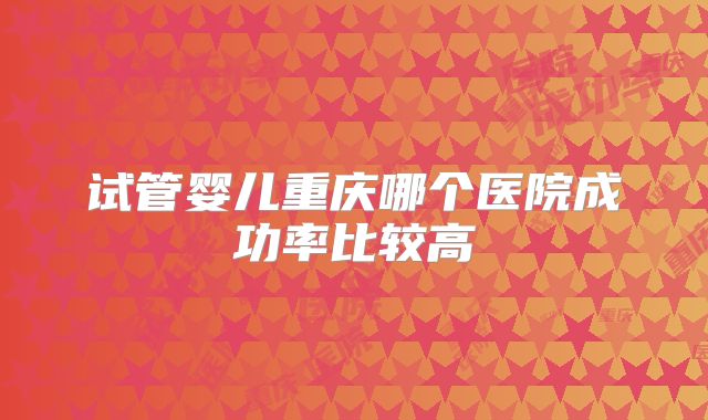 试管婴儿重庆哪个医院成功率比较高