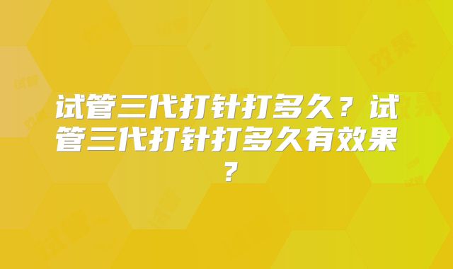 试管三代打针打多久？试管三代打针打多久有效果？