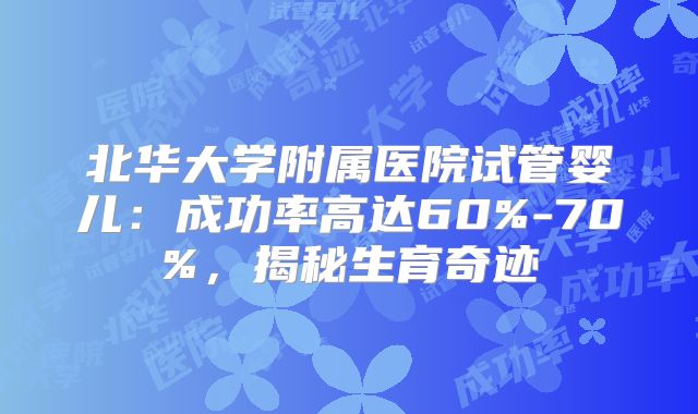 北华大学附属医院试管婴儿：成功率高达60%-70%，揭秘生育奇迹