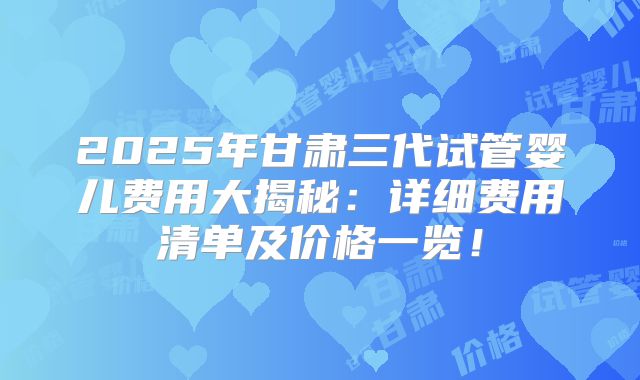 2025年甘肃三代试管婴儿费用大揭秘：详细费用清单及价格一览！