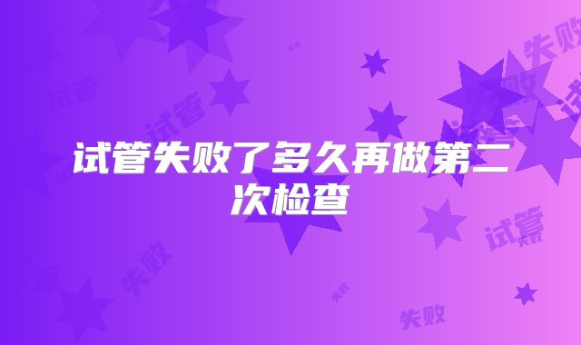 试管失败了多久再做第二次检查