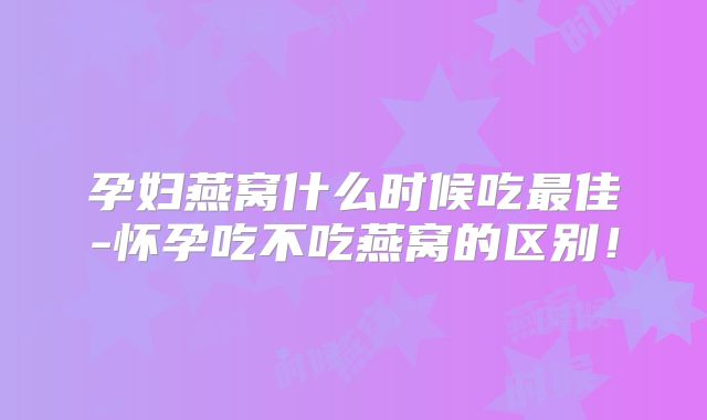 孕妇燕窝什么时候吃最佳-怀孕吃不吃燕窝的区别！
