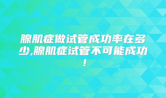 腺肌症做试管成功率在多少,腺肌症试管不可能成功!