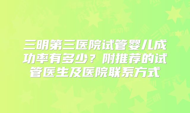 三明第三医院试管婴儿成功率有多少?附推荐的试管医生及医院联系方式