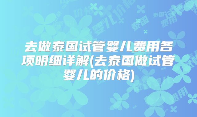 去做泰国试管婴儿费用各项明细详解(去泰国做试管婴儿的价格)