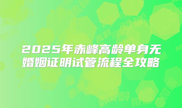 2025年赤峰高龄单身无婚姻证明试管流程全攻略