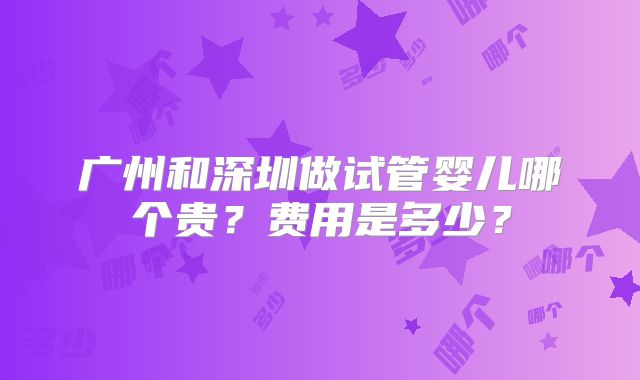 广州和深圳做试管婴儿哪个贵？费用是多少？