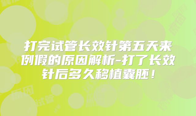 打完试管长效针第五天来例假的原因解析-打了长效针后多久移植囊胚!