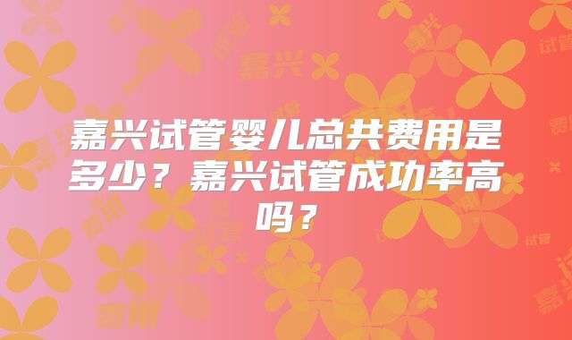 嘉兴试管婴儿总共费用是多少？嘉兴试管成功率高吗？