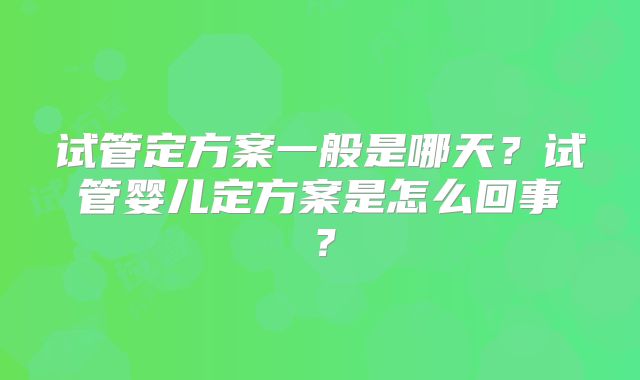 试管定方案一般是哪天?试管婴儿定方案是怎么回事?