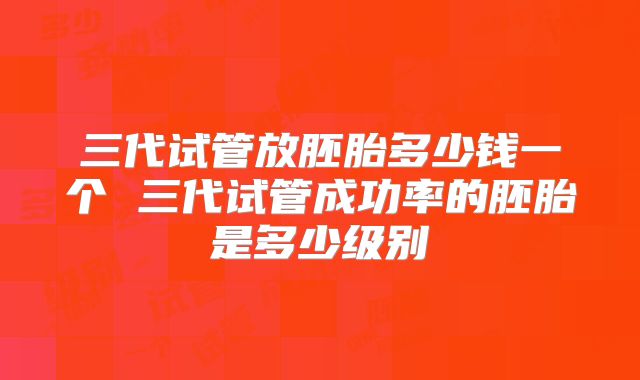 三代试管放胚胎多少钱一个 三代试管成功率的胚胎是多少级别