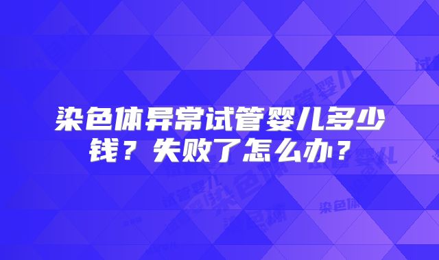 染色体异常试管婴儿多少钱？失败了怎么办？