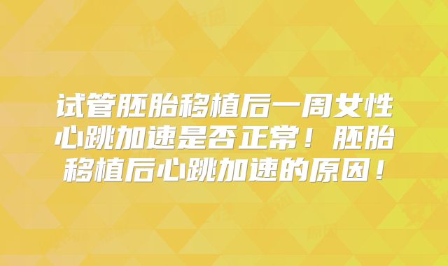 试管胚胎移植后一周女性心跳加速是否正常！胚胎移植后心跳加速的原因！