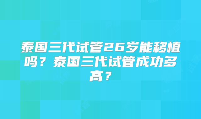 泰国三代试管26岁能移植吗？泰国三代试管成功多高？