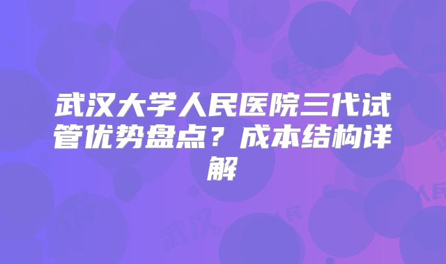 武汉大学人民医院三代试管优势盘点？成本结构详解