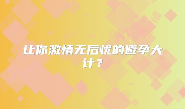 让你激情无后忧的避孕大计?
