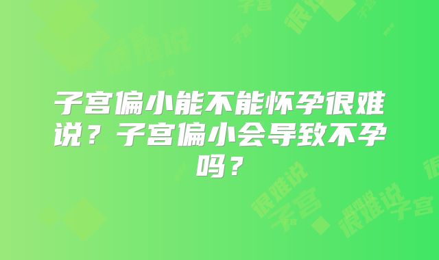 子宫偏小能不能怀孕很难说？子宫偏小会导致不孕吗？