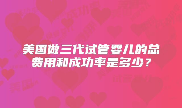美国做三代试管婴儿的总费用和成功率是多少？