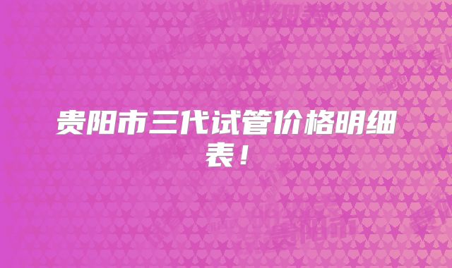 贵阳市三代试管价格明细表！