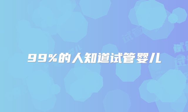 99%的人知道试管婴儿