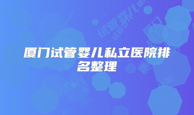 厦门试管婴儿私立医院排名整理