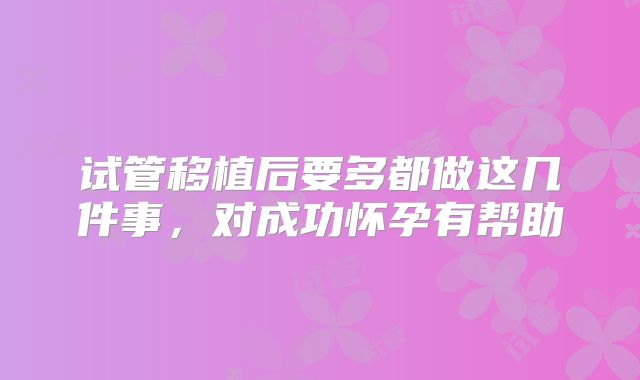 试管移植后要多都做这几件事，对成功怀孕有帮助