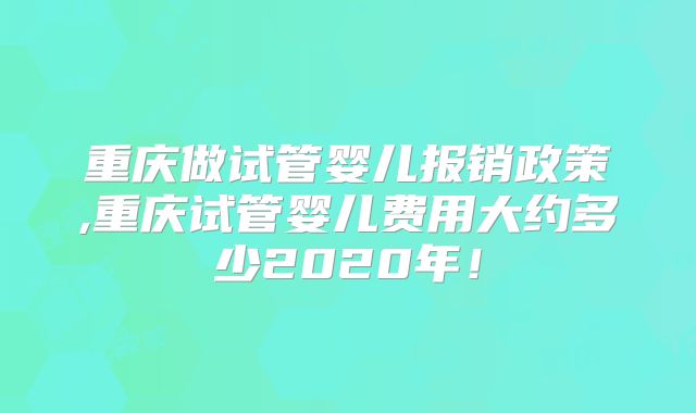 重庆做试管婴儿报销政策,重庆试管婴儿费用大约多少2020年!