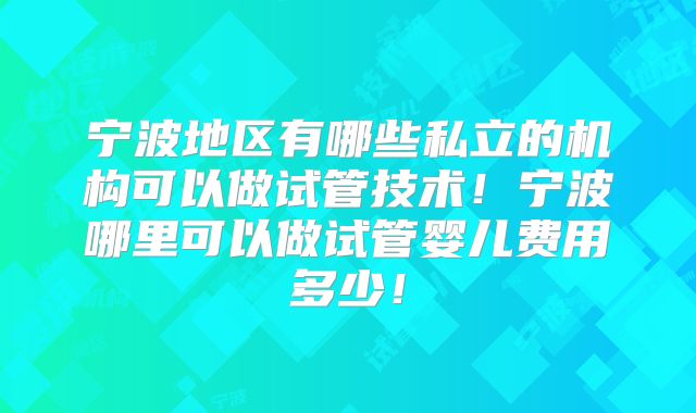 宁波地区有哪些私立的机构可以做试管技术！宁波哪里可以做试管婴儿费用多少！