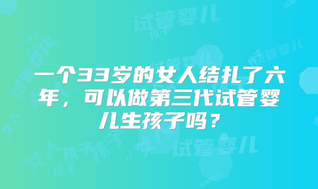 一个33岁的女人结扎了六年，可以做第三代试管婴儿生孩子吗？