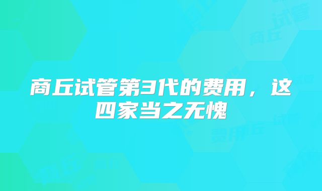 商丘试管第3代的费用，这四家当之无愧