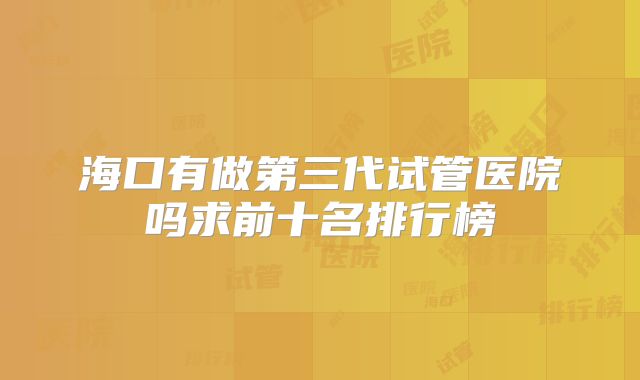 海口有做第三代试管医院吗求前十名排行榜