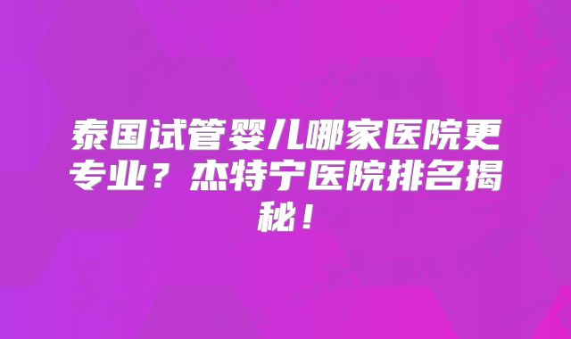 泰国试管婴儿哪家医院更专业？杰特宁医院排名揭秘！