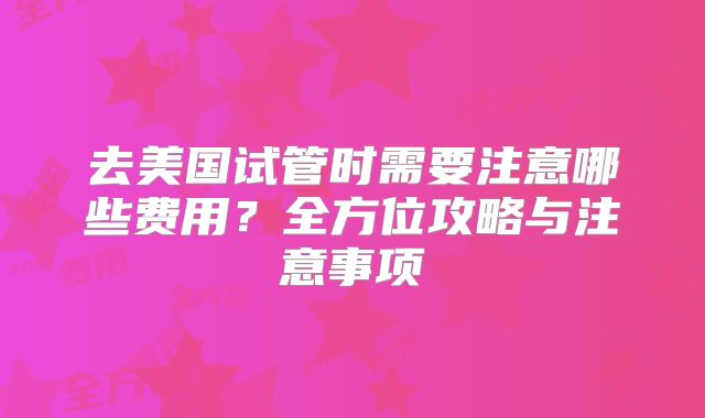 去美国试管时需要注意哪些费用?全方位攻略与注意事项
