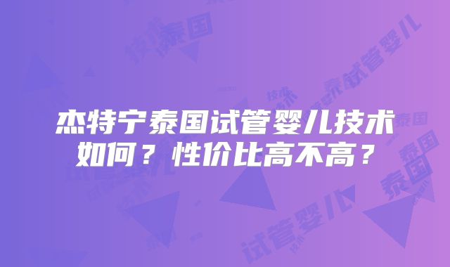 杰特宁泰国试管婴儿技术如何?性价比高不高?