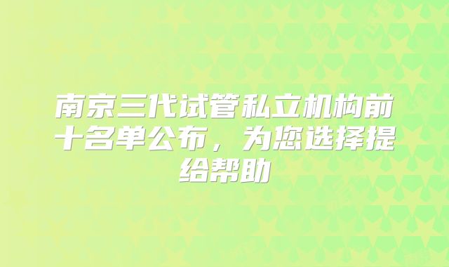 南京三代试管私立机构前十名单公布,为您选择提给帮助